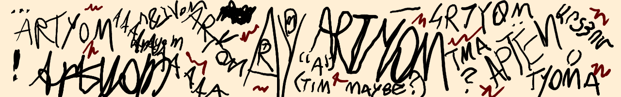 A chaotic canvas with a bunch of “Artyom” written all over it. Recursive, without lifting the stylus from the screen, in Armenian, in Russian, in slang, maybe Tim?