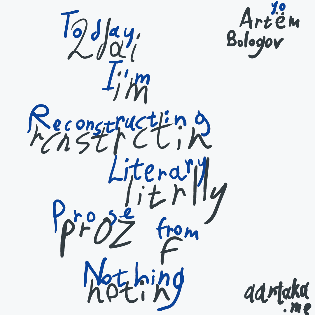 Amateurly hand-drawn thumbnail. On it, there’s regular text: “2day im rcnstrctin ltrlly proz f notin,“ and on top of it, in brighter color, “Today I’m Reconstructing Literary Proze from Nothing,” as if correcting the text below it. In the corners, attributions to “Artёm / Artyom Bologov” and “aartaka.me” are visible.